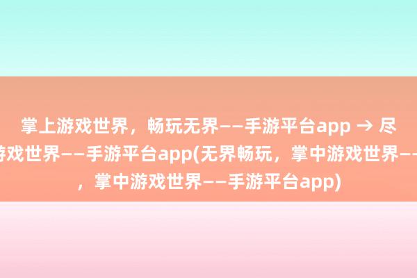 掌上游戏世界，畅玩无界——手游平台app → 尽情畅玩，掌上游戏世界——手游平台app(无界畅玩，掌中游戏世界——手游平台app)