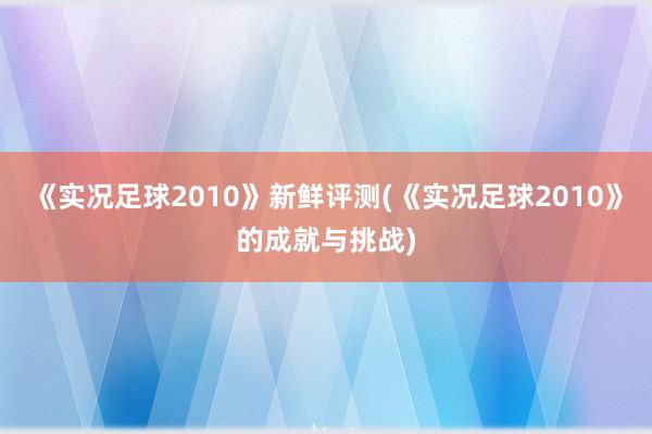 《实况足球2010》新鲜评测(《实况足球2010》的成就与挑战)