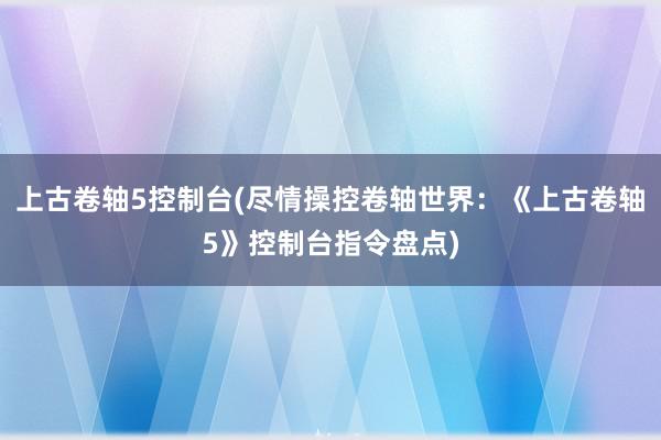 上古卷轴5控制台(尽情操控卷轴世界：《上古卷轴5》控制台指令盘点)